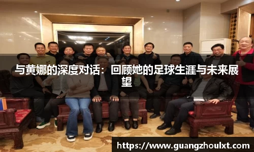 与黄娜的深度对话：回顾她的足球生涯与未来展望